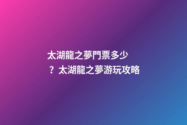 太湖龍之夢門票多少？太湖龍之夢游玩攻略